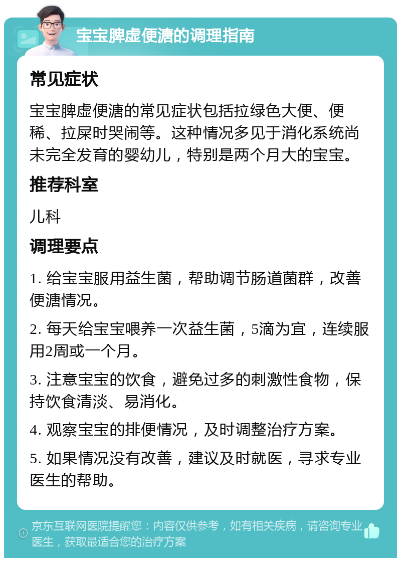 宝宝脾虚便溏的调理指南 常见症状 宝宝脾虚便溏的常见症状包括拉绿色大便、便稀、拉屎时哭闹等。这种情况多见于消化系统尚未完全发育的婴幼儿，特别是两个月大的宝宝。 推荐科室 儿科 调理要点 1. 给宝宝服用益生菌，帮助调节肠道菌群，改善便溏情况。 2. 每天给宝宝喂养一次益生菌，5滴为宜，连续服用2周或一个月。 3. 注意宝宝的饮食，避免过多的刺激性食物，保持饮食清淡、易消化。 4. 观察宝宝的排便情况，及时调整治疗方案。 5. 如果情况没有改善，建议及时就医，寻求专业医生的帮助。