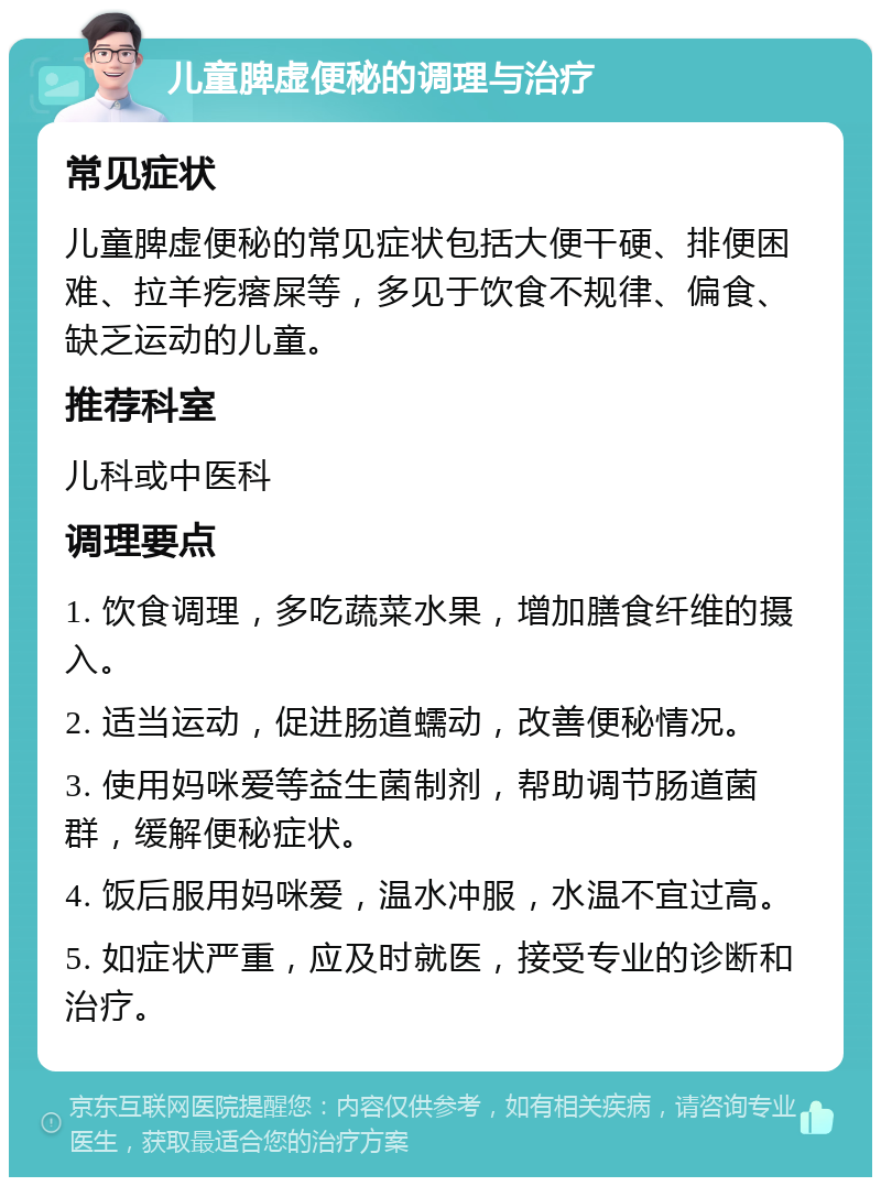 儿童脾虚便秘的调理与治疗 常见症状 儿童脾虚便秘的常见症状包括大便干硬、排便困难、拉羊疙瘩屎等，多见于饮食不规律、偏食、缺乏运动的儿童。 推荐科室 儿科或中医科 调理要点 1. 饮食调理，多吃蔬菜水果，增加膳食纤维的摄入。 2. 适当运动，促进肠道蠕动，改善便秘情况。 3. 使用妈咪爱等益生菌制剂，帮助调节肠道菌群，缓解便秘症状。 4. 饭后服用妈咪爱，温水冲服，水温不宜过高。 5. 如症状严重，应及时就医，接受专业的诊断和治疗。