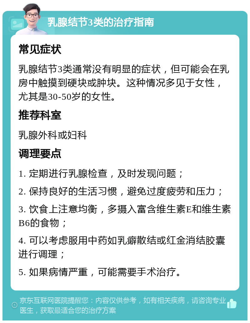 乳腺结节3类的治疗指南 常见症状 乳腺结节3类通常没有明显的症状，但可能会在乳房中触摸到硬块或肿块。这种情况多见于女性，尤其是30-50岁的女性。 推荐科室 乳腺外科或妇科 调理要点 1. 定期进行乳腺检查，及时发现问题； 2. 保持良好的生活习惯，避免过度疲劳和压力； 3. 饮食上注意均衡，多摄入富含维生素E和维生素B6的食物； 4. 可以考虑服用中药如乳癖散结或红金消结胶囊进行调理； 5. 如果病情严重，可能需要手术治疗。