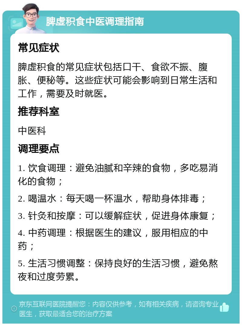 脾虚积食中医调理指南 常见症状 脾虚积食的常见症状包括口干、食欲不振、腹胀、便秘等。这些症状可能会影响到日常生活和工作，需要及时就医。 推荐科室 中医科 调理要点 1. 饮食调理：避免油腻和辛辣的食物，多吃易消化的食物； 2. 喝温水：每天喝一杯温水，帮助身体排毒； 3. 针灸和按摩：可以缓解症状，促进身体康复； 4. 中药调理：根据医生的建议，服用相应的中药； 5. 生活习惯调整：保持良好的生活习惯，避免熬夜和过度劳累。