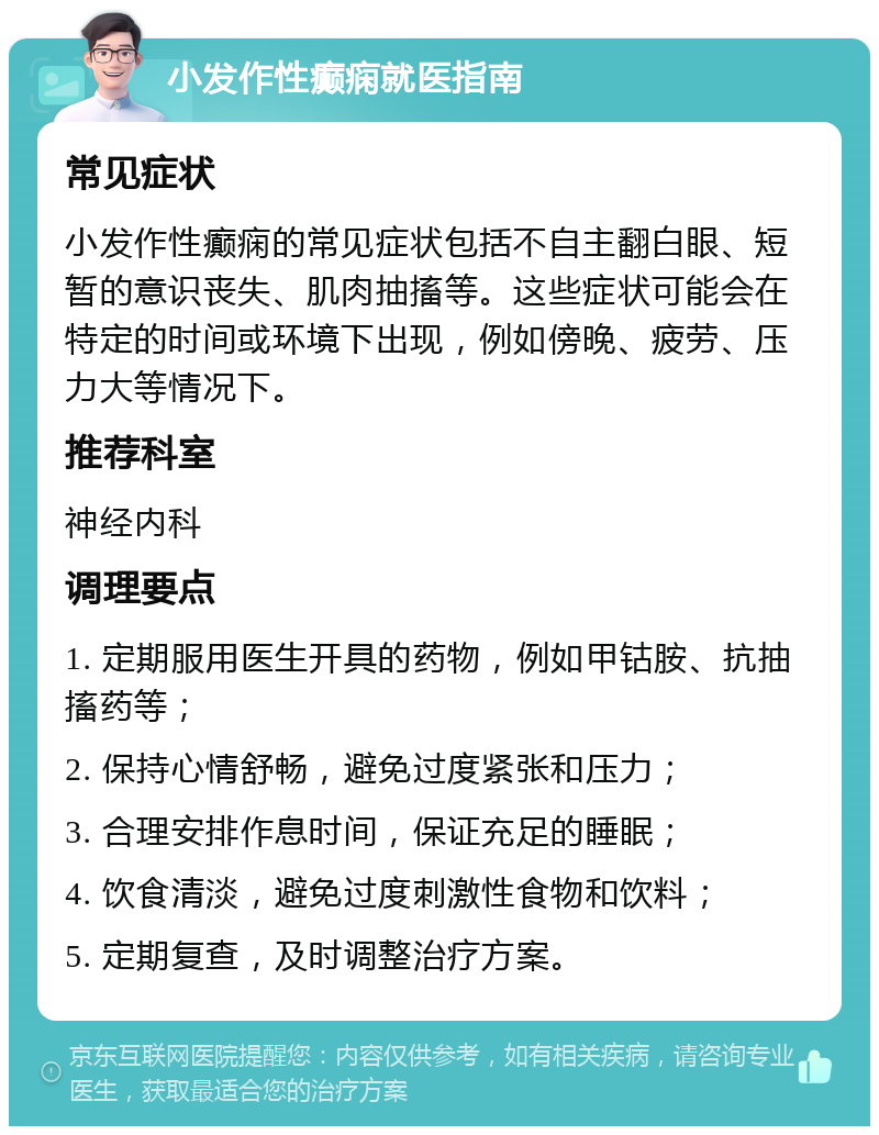 小发作性癫痫就医指南 常见症状 小发作性癫痫的常见症状包括不自主翻白眼、短暂的意识丧失、肌肉抽搐等。这些症状可能会在特定的时间或环境下出现，例如傍晚、疲劳、压力大等情况下。 推荐科室 神经内科 调理要点 1. 定期服用医生开具的药物，例如甲钴胺、抗抽搐药等； 2. 保持心情舒畅，避免过度紧张和压力； 3. 合理安排作息时间，保证充足的睡眠； 4. 饮食清淡，避免过度刺激性食物和饮料； 5. 定期复查，及时调整治疗方案。