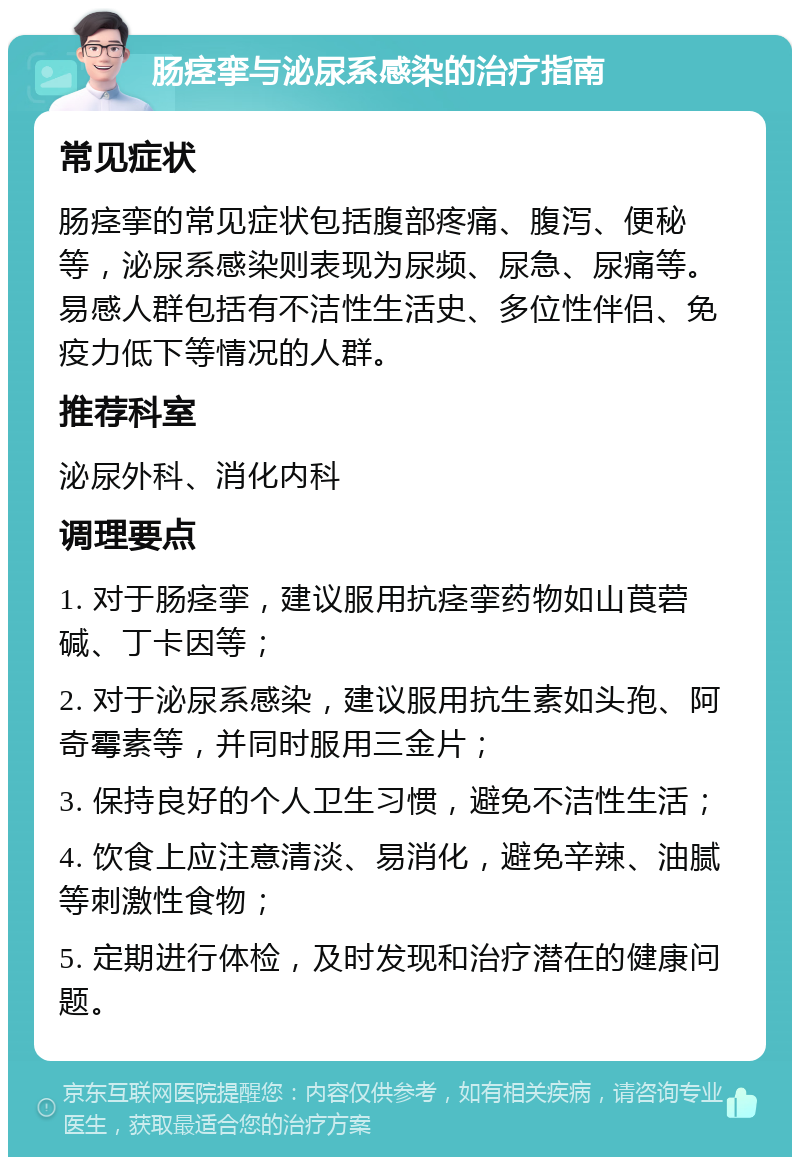 肠痉挛与泌尿系感染的治疗指南 常见症状 肠痉挛的常见症状包括腹部疼痛、腹泻、便秘等，泌尿系感染则表现为尿频、尿急、尿痛等。易感人群包括有不洁性生活史、多位性伴侣、免疫力低下等情况的人群。 推荐科室 泌尿外科、消化内科 调理要点 1. 对于肠痉挛，建议服用抗痉挛药物如山莨菪碱、丁卡因等； 2. 对于泌尿系感染，建议服用抗生素如头孢、阿奇霉素等，并同时服用三金片； 3. 保持良好的个人卫生习惯，避免不洁性生活； 4. 饮食上应注意清淡、易消化，避免辛辣、油腻等刺激性食物； 5. 定期进行体检，及时发现和治疗潜在的健康问题。