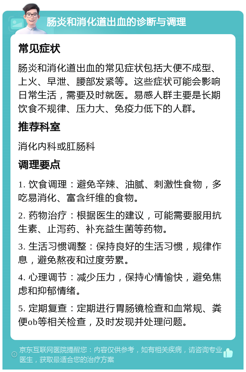 肠炎和消化道出血的诊断与调理 常见症状 肠炎和消化道出血的常见症状包括大便不成型、上火、早泄、腰部发紧等。这些症状可能会影响日常生活，需要及时就医。易感人群主要是长期饮食不规律、压力大、免疫力低下的人群。 推荐科室 消化内科或肛肠科 调理要点 1. 饮食调理：避免辛辣、油腻、刺激性食物，多吃易消化、富含纤维的食物。 2. 药物治疗：根据医生的建议，可能需要服用抗生素、止泻药、补充益生菌等药物。 3. 生活习惯调整：保持良好的生活习惯，规律作息，避免熬夜和过度劳累。 4. 心理调节：减少压力，保持心情愉快，避免焦虑和抑郁情绪。 5. 定期复查：定期进行胃肠镜检查和血常规、粪便ob等相关检查，及时发现并处理问题。