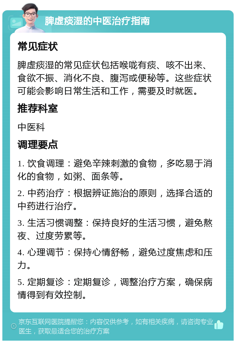 脾虚痰湿的中医治疗指南 常见症状 脾虚痰湿的常见症状包括喉咙有痰、咳不出来、食欲不振、消化不良、腹泻或便秘等。这些症状可能会影响日常生活和工作，需要及时就医。 推荐科室 中医科 调理要点 1. 饮食调理：避免辛辣刺激的食物，多吃易于消化的食物，如粥、面条等。 2. 中药治疗：根据辨证施治的原则，选择合适的中药进行治疗。 3. 生活习惯调整：保持良好的生活习惯，避免熬夜、过度劳累等。 4. 心理调节：保持心情舒畅，避免过度焦虑和压力。 5. 定期复诊：定期复诊，调整治疗方案，确保病情得到有效控制。