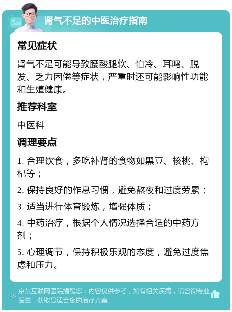 肾气不足的中医治疗指南 常见症状 肾气不足可能导致腰酸腿软、怕冷、耳鸣、脱发、乏力困倦等症状，严重时还可能影响性功能和生殖健康。 推荐科室 中医科 调理要点 1. 合理饮食，多吃补肾的食物如黑豆、核桃、枸杞等； 2. 保持良好的作息习惯，避免熬夜和过度劳累； 3. 适当进行体育锻炼，增强体质； 4. 中药治疗，根据个人情况选择合适的中药方剂； 5. 心理调节，保持积极乐观的态度，避免过度焦虑和压力。