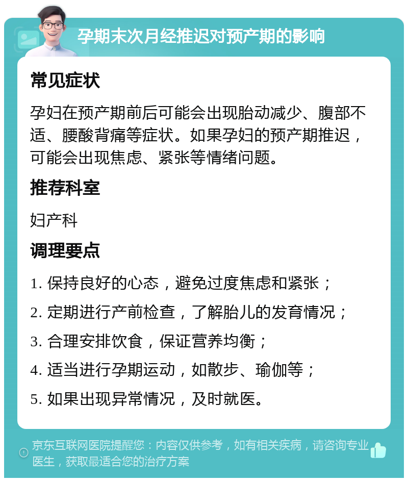 孕期末次月经推迟对预产期的影响 常见症状 孕妇在预产期前后可能会出现胎动减少、腹部不适、腰酸背痛等症状。如果孕妇的预产期推迟，可能会出现焦虑、紧张等情绪问题。 推荐科室 妇产科 调理要点 1. 保持良好的心态，避免过度焦虑和紧张； 2. 定期进行产前检查，了解胎儿的发育情况； 3. 合理安排饮食，保证营养均衡； 4. 适当进行孕期运动，如散步、瑜伽等； 5. 如果出现异常情况，及时就医。