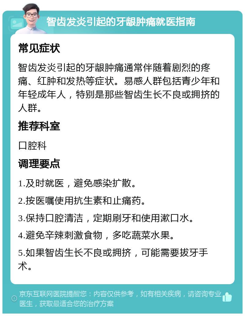 智齿发炎引起的牙龈肿痛就医指南 常见症状 智齿发炎引起的牙龈肿痛通常伴随着剧烈的疼痛、红肿和发热等症状。易感人群包括青少年和年轻成年人，特别是那些智齿生长不良或拥挤的人群。 推荐科室 口腔科 调理要点 1.及时就医，避免感染扩散。 2.按医嘱使用抗生素和止痛药。 3.保持口腔清洁，定期刷牙和使用漱口水。 4.避免辛辣刺激食物，多吃蔬菜水果。 5.如果智齿生长不良或拥挤，可能需要拔牙手术。