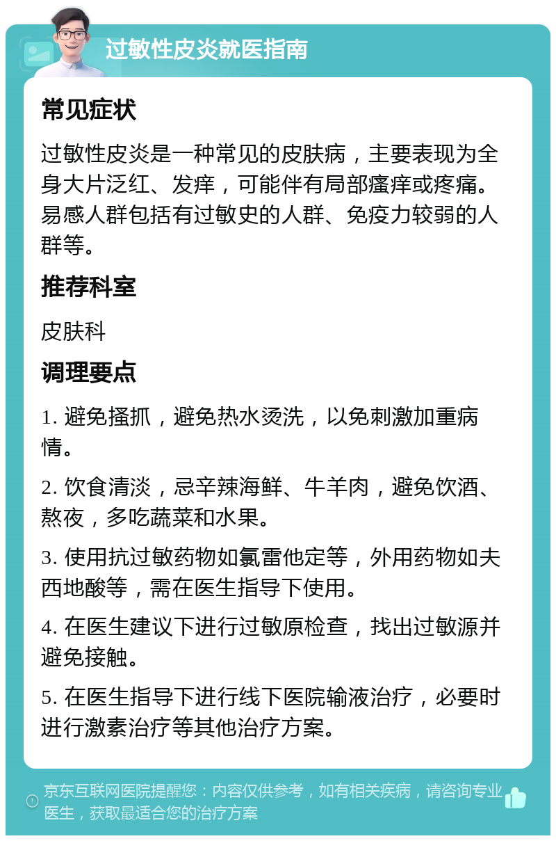 过敏性皮炎就医指南 常见症状 过敏性皮炎是一种常见的皮肤病，主要表现为全身大片泛红、发痒，可能伴有局部瘙痒或疼痛。易感人群包括有过敏史的人群、免疫力较弱的人群等。 推荐科室 皮肤科 调理要点 1. 避免搔抓，避免热水烫洗，以免刺激加重病情。 2. 饮食清淡，忌辛辣海鲜、牛羊肉，避免饮酒、熬夜，多吃蔬菜和水果。 3. 使用抗过敏药物如氯雷他定等，外用药物如夫西地酸等，需在医生指导下使用。 4. 在医生建议下进行过敏原检查，找出过敏源并避免接触。 5. 在医生指导下进行线下医院输液治疗，必要时进行激素治疗等其他治疗方案。