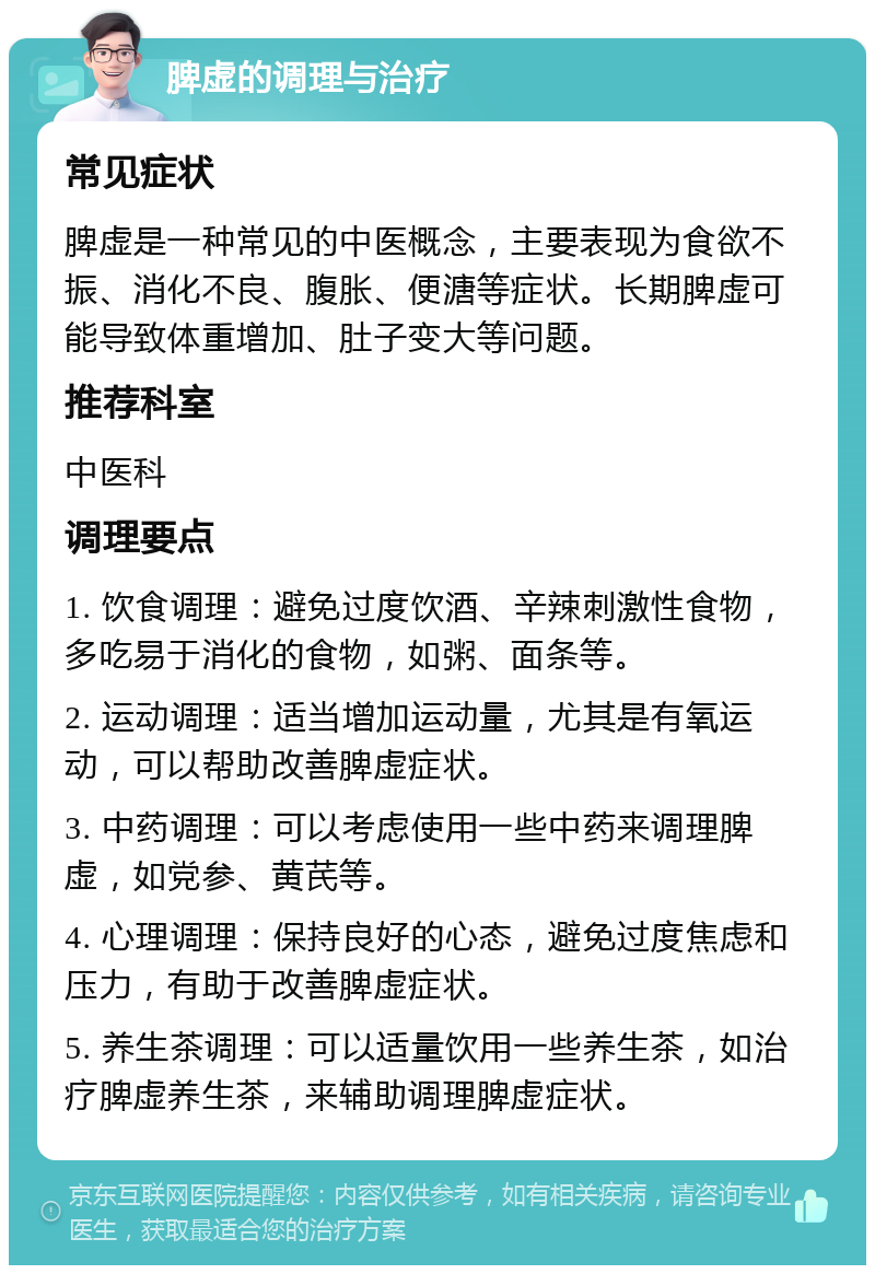 脾虚的调理与治疗 常见症状 脾虚是一种常见的中医概念，主要表现为食欲不振、消化不良、腹胀、便溏等症状。长期脾虚可能导致体重增加、肚子变大等问题。 推荐科室 中医科 调理要点 1. 饮食调理：避免过度饮酒、辛辣刺激性食物，多吃易于消化的食物，如粥、面条等。 2. 运动调理：适当增加运动量，尤其是有氧运动，可以帮助改善脾虚症状。 3. 中药调理：可以考虑使用一些中药来调理脾虚，如党参、黄芪等。 4. 心理调理：保持良好的心态，避免过度焦虑和压力，有助于改善脾虚症状。 5. 养生茶调理：可以适量饮用一些养生茶，如治疗脾虚养生茶，来辅助调理脾虚症状。