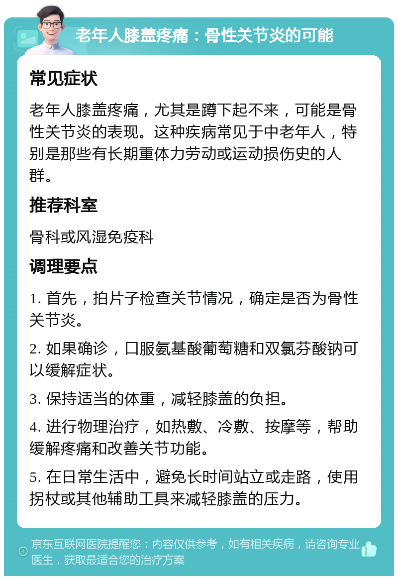 老年人膝盖疼痛：骨性关节炎的可能 常见症状 老年人膝盖疼痛，尤其是蹲下起不来，可能是骨性关节炎的表现。这种疾病常见于中老年人，特别是那些有长期重体力劳动或运动损伤史的人群。 推荐科室 骨科或风湿免疫科 调理要点 1. 首先，拍片子检查关节情况，确定是否为骨性关节炎。 2. 如果确诊，口服氨基酸葡萄糖和双氯芬酸钠可以缓解症状。 3. 保持适当的体重，减轻膝盖的负担。 4. 进行物理治疗，如热敷、冷敷、按摩等，帮助缓解疼痛和改善关节功能。 5. 在日常生活中，避免长时间站立或走路，使用拐杖或其他辅助工具来减轻膝盖的压力。