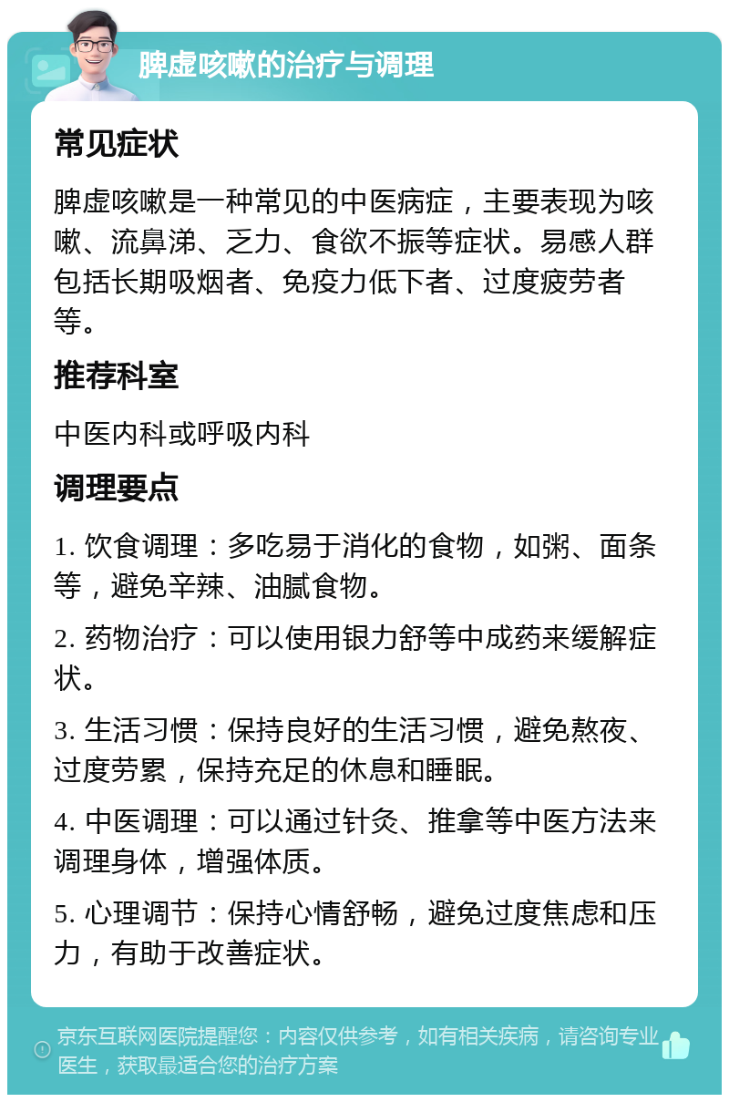 脾虚咳嗽的治疗与调理 常见症状 脾虚咳嗽是一种常见的中医病症，主要表现为咳嗽、流鼻涕、乏力、食欲不振等症状。易感人群包括长期吸烟者、免疫力低下者、过度疲劳者等。 推荐科室 中医内科或呼吸内科 调理要点 1. 饮食调理：多吃易于消化的食物，如粥、面条等，避免辛辣、油腻食物。 2. 药物治疗：可以使用银力舒等中成药来缓解症状。 3. 生活习惯：保持良好的生活习惯，避免熬夜、过度劳累，保持充足的休息和睡眠。 4. 中医调理：可以通过针灸、推拿等中医方法来调理身体，增强体质。 5. 心理调节：保持心情舒畅，避免过度焦虑和压力，有助于改善症状。