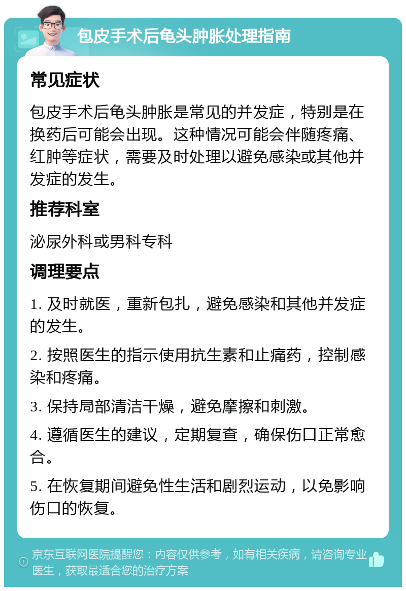 包皮手术后龟头肿胀处理指南 常见症状 包皮手术后龟头肿胀是常见的并发症，特别是在换药后可能会出现。这种情况可能会伴随疼痛、红肿等症状，需要及时处理以避免感染或其他并发症的发生。 推荐科室 泌尿外科或男科专科 调理要点 1. 及时就医，重新包扎，避免感染和其他并发症的发生。 2. 按照医生的指示使用抗生素和止痛药，控制感染和疼痛。 3. 保持局部清洁干燥，避免摩擦和刺激。 4. 遵循医生的建议，定期复查，确保伤口正常愈合。 5. 在恢复期间避免性生活和剧烈运动，以免影响伤口的恢复。