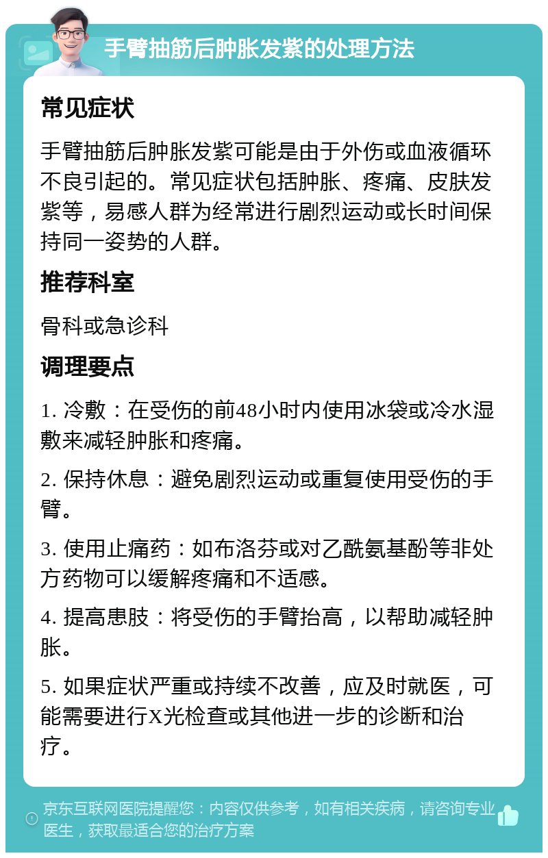 手臂抽筋后肿胀发紫的处理方法 常见症状 手臂抽筋后肿胀发紫可能是由于外伤或血液循环不良引起的。常见症状包括肿胀、疼痛、皮肤发紫等，易感人群为经常进行剧烈运动或长时间保持同一姿势的人群。 推荐科室 骨科或急诊科 调理要点 1. 冷敷：在受伤的前48小时内使用冰袋或冷水湿敷来减轻肿胀和疼痛。 2. 保持休息：避免剧烈运动或重复使用受伤的手臂。 3. 使用止痛药：如布洛芬或对乙酰氨基酚等非处方药物可以缓解疼痛和不适感。 4. 提高患肢：将受伤的手臂抬高，以帮助减轻肿胀。 5. 如果症状严重或持续不改善，应及时就医，可能需要进行X光检查或其他进一步的诊断和治疗。