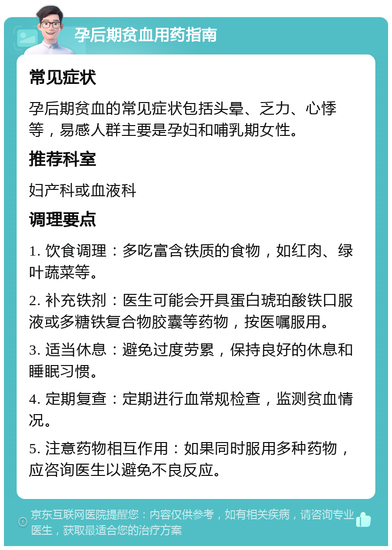 孕后期贫血用药指南 常见症状 孕后期贫血的常见症状包括头晕、乏力、心悸等，易感人群主要是孕妇和哺乳期女性。 推荐科室 妇产科或血液科 调理要点 1. 饮食调理：多吃富含铁质的食物，如红肉、绿叶蔬菜等。 2. 补充铁剂：医生可能会开具蛋白琥珀酸铁口服液或多糖铁复合物胶囊等药物，按医嘱服用。 3. 适当休息：避免过度劳累，保持良好的休息和睡眠习惯。 4. 定期复查：定期进行血常规检查，监测贫血情况。 5. 注意药物相互作用：如果同时服用多种药物，应咨询医生以避免不良反应。