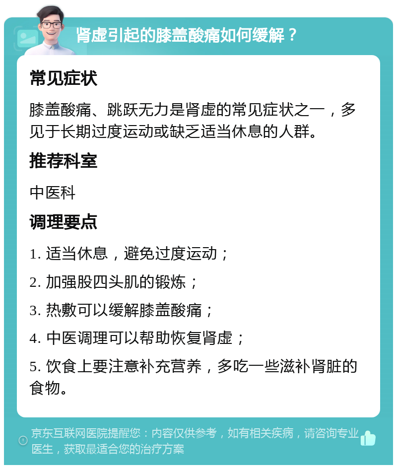 肾虚引起的膝盖酸痛如何缓解？ 常见症状 膝盖酸痛、跳跃无力是肾虚的常见症状之一，多见于长期过度运动或缺乏适当休息的人群。 推荐科室 中医科 调理要点 1. 适当休息，避免过度运动； 2. 加强股四头肌的锻炼； 3. 热敷可以缓解膝盖酸痛； 4. 中医调理可以帮助恢复肾虚； 5. 饮食上要注意补充营养，多吃一些滋补肾脏的食物。