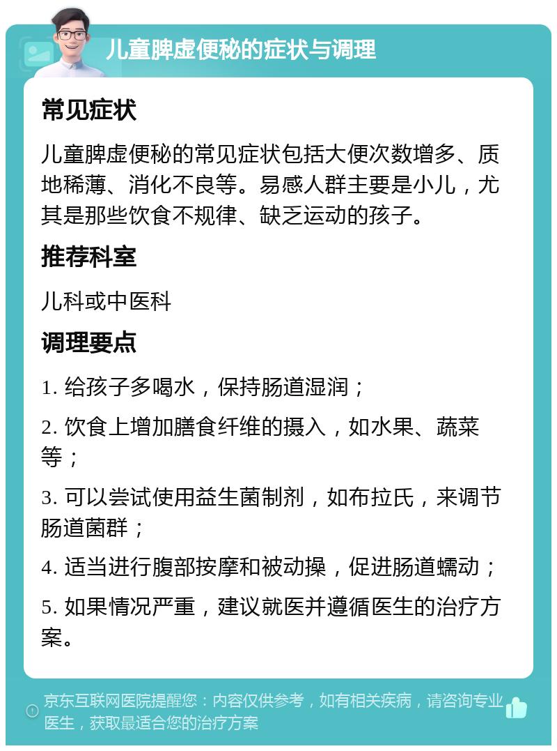 儿童脾虚便秘的症状与调理 常见症状 儿童脾虚便秘的常见症状包括大便次数增多、质地稀薄、消化不良等。易感人群主要是小儿，尤其是那些饮食不规律、缺乏运动的孩子。 推荐科室 儿科或中医科 调理要点 1. 给孩子多喝水，保持肠道湿润； 2. 饮食上增加膳食纤维的摄入，如水果、蔬菜等； 3. 可以尝试使用益生菌制剂，如布拉氏，来调节肠道菌群； 4. 适当进行腹部按摩和被动操，促进肠道蠕动； 5. 如果情况严重，建议就医并遵循医生的治疗方案。