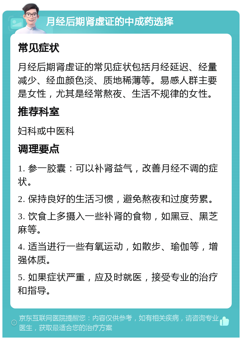 月经后期肾虚证的中成药选择 常见症状 月经后期肾虚证的常见症状包括月经延迟、经量减少、经血颜色淡、质地稀薄等。易感人群主要是女性，尤其是经常熬夜、生活不规律的女性。 推荐科室 妇科或中医科 调理要点 1. 参一胶囊：可以补肾益气，改善月经不调的症状。 2. 保持良好的生活习惯，避免熬夜和过度劳累。 3. 饮食上多摄入一些补肾的食物，如黑豆、黑芝麻等。 4. 适当进行一些有氧运动，如散步、瑜伽等，增强体质。 5. 如果症状严重，应及时就医，接受专业的治疗和指导。