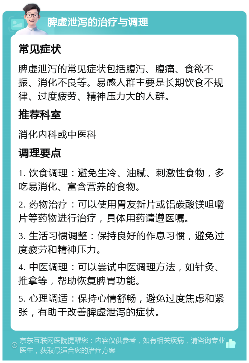 脾虚泄泻的治疗与调理 常见症状 脾虚泄泻的常见症状包括腹泻、腹痛、食欲不振、消化不良等。易感人群主要是长期饮食不规律、过度疲劳、精神压力大的人群。 推荐科室 消化内科或中医科 调理要点 1. 饮食调理：避免生冷、油腻、刺激性食物，多吃易消化、富含营养的食物。 2. 药物治疗：可以使用胃友新片或铝碳酸镁咀嚼片等药物进行治疗，具体用药请遵医嘱。 3. 生活习惯调整：保持良好的作息习惯，避免过度疲劳和精神压力。 4. 中医调理：可以尝试中医调理方法，如针灸、推拿等，帮助恢复脾胃功能。 5. 心理调适：保持心情舒畅，避免过度焦虑和紧张，有助于改善脾虚泄泻的症状。