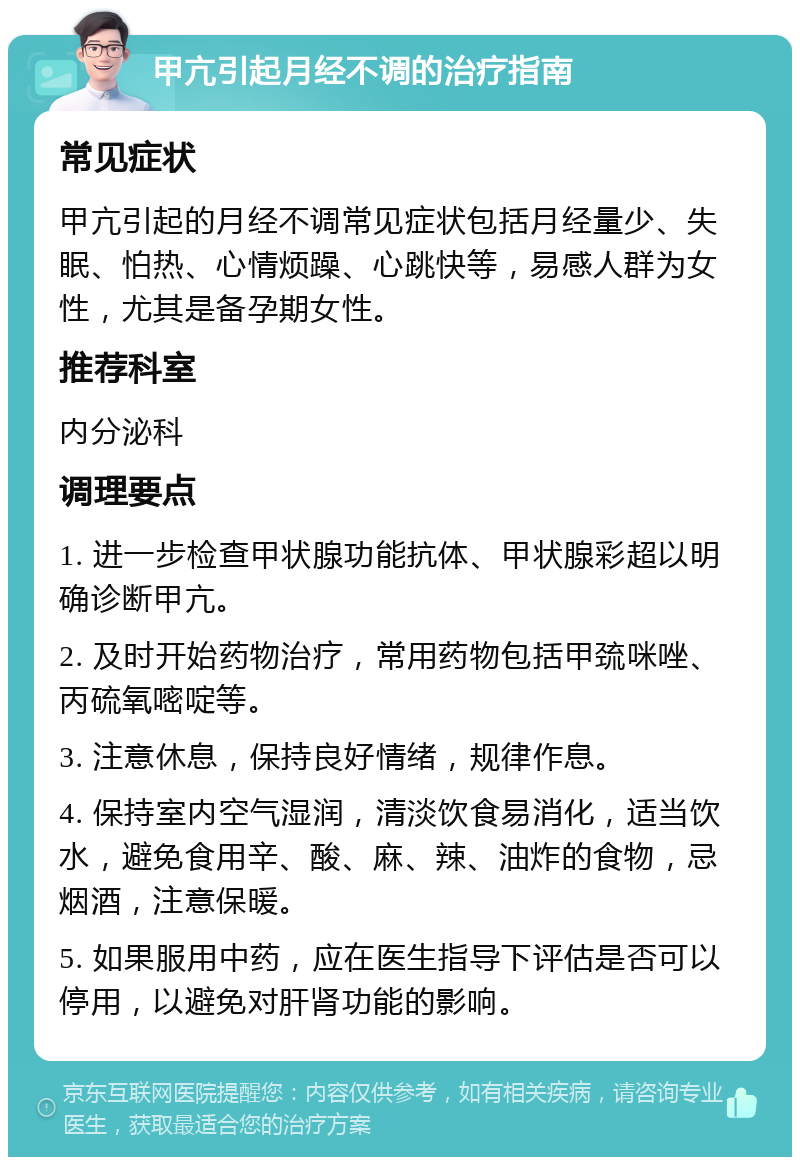 甲亢引起月经不调的治疗指南 常见症状 甲亢引起的月经不调常见症状包括月经量少、失眠、怕热、心情烦躁、心跳快等，易感人群为女性，尤其是备孕期女性。 推荐科室 内分泌科 调理要点 1. 进一步检查甲状腺功能抗体、甲状腺彩超以明确诊断甲亢。 2. 及时开始药物治疗，常用药物包括甲巯咪唑、丙硫氧嘧啶等。 3. 注意休息，保持良好情绪，规律作息。 4. 保持室内空气湿润，清淡饮食易消化，适当饮水，避免食用辛、酸、麻、辣、油炸的食物，忌烟酒，注意保暖。 5. 如果服用中药，应在医生指导下评估是否可以停用，以避免对肝肾功能的影响。