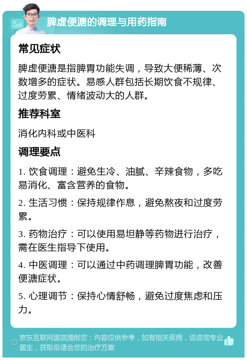 脾虚便溏的调理与用药指南 常见症状 脾虚便溏是指脾胃功能失调，导致大便稀薄、次数增多的症状。易感人群包括长期饮食不规律、过度劳累、情绪波动大的人群。 推荐科室 消化内科或中医科 调理要点 1. 饮食调理：避免生冷、油腻、辛辣食物，多吃易消化、富含营养的食物。 2. 生活习惯：保持规律作息，避免熬夜和过度劳累。 3. 药物治疗：可以使用易坦静等药物进行治疗，需在医生指导下使用。 4. 中医调理：可以通过中药调理脾胃功能，改善便溏症状。 5. 心理调节：保持心情舒畅，避免过度焦虑和压力。