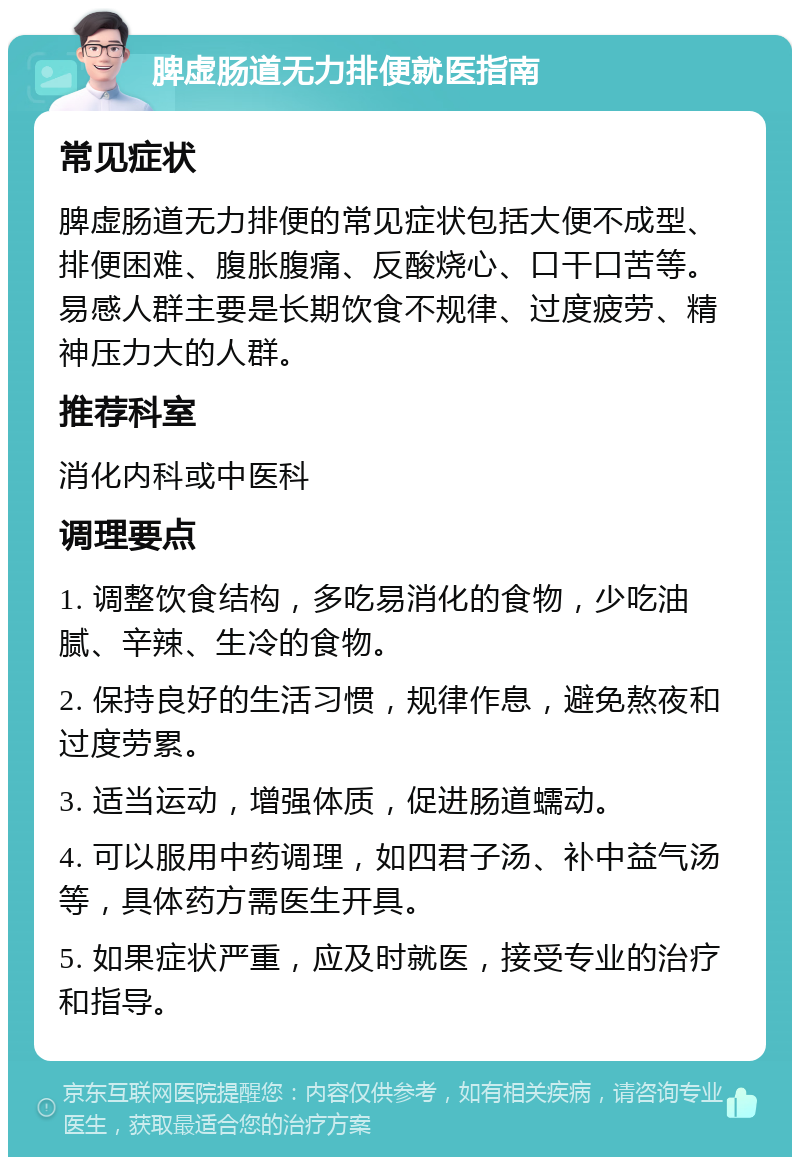 脾虚肠道无力排便就医指南 常见症状 脾虚肠道无力排便的常见症状包括大便不成型、排便困难、腹胀腹痛、反酸烧心、口干口苦等。易感人群主要是长期饮食不规律、过度疲劳、精神压力大的人群。 推荐科室 消化内科或中医科 调理要点 1. 调整饮食结构，多吃易消化的食物，少吃油腻、辛辣、生冷的食物。 2. 保持良好的生活习惯，规律作息，避免熬夜和过度劳累。 3. 适当运动，增强体质，促进肠道蠕动。 4. 可以服用中药调理，如四君子汤、补中益气汤等，具体药方需医生开具。 5. 如果症状严重，应及时就医，接受专业的治疗和指导。