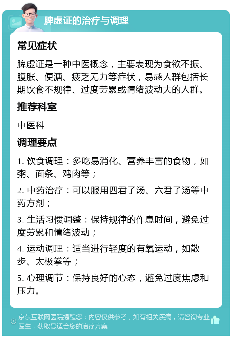 脾虚证的治疗与调理 常见症状 脾虚证是一种中医概念，主要表现为食欲不振、腹胀、便溏、疲乏无力等症状，易感人群包括长期饮食不规律、过度劳累或情绪波动大的人群。 推荐科室 中医科 调理要点 1. 饮食调理：多吃易消化、营养丰富的食物，如粥、面条、鸡肉等； 2. 中药治疗：可以服用四君子汤、六君子汤等中药方剂； 3. 生活习惯调整：保持规律的作息时间，避免过度劳累和情绪波动； 4. 运动调理：适当进行轻度的有氧运动，如散步、太极拳等； 5. 心理调节：保持良好的心态，避免过度焦虑和压力。