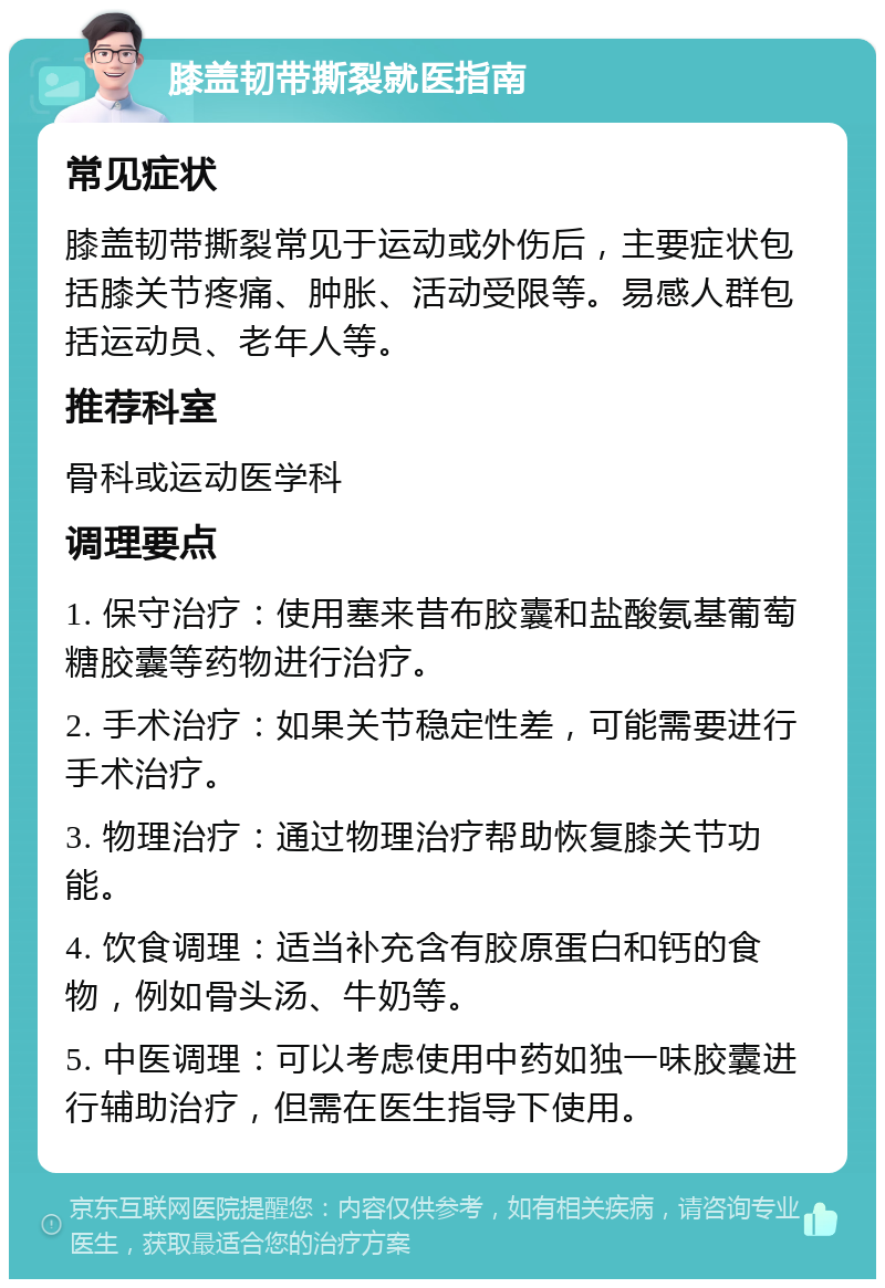 膝盖韧带撕裂就医指南 常见症状 膝盖韧带撕裂常见于运动或外伤后，主要症状包括膝关节疼痛、肿胀、活动受限等。易感人群包括运动员、老年人等。 推荐科室 骨科或运动医学科 调理要点 1. 保守治疗：使用塞来昔布胶囊和盐酸氨基葡萄糖胶囊等药物进行治疗。 2. 手术治疗：如果关节稳定性差，可能需要进行手术治疗。 3. 物理治疗：通过物理治疗帮助恢复膝关节功能。 4. 饮食调理：适当补充含有胶原蛋白和钙的食物，例如骨头汤、牛奶等。 5. 中医调理：可以考虑使用中药如独一味胶囊进行辅助治疗，但需在医生指导下使用。