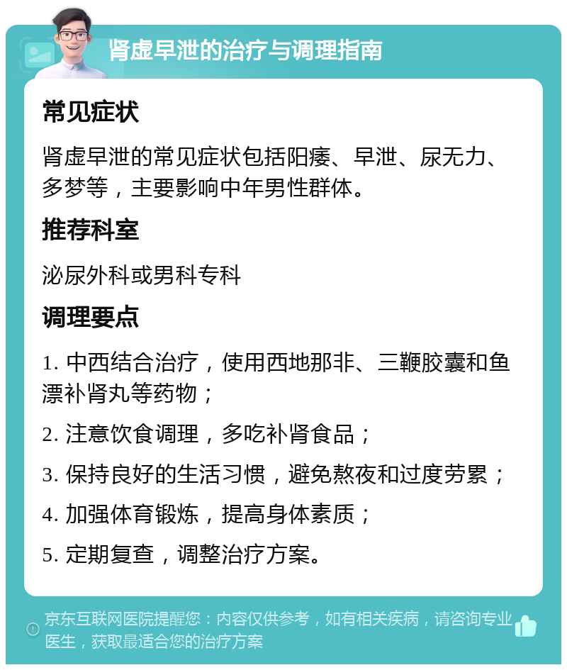 肾虚早泄的治疗与调理指南 常见症状 肾虚早泄的常见症状包括阳痿、早泄、尿无力、多梦等，主要影响中年男性群体。 推荐科室 泌尿外科或男科专科 调理要点 1. 中西结合治疗，使用西地那非、三鞭胶囊和鱼漂补肾丸等药物； 2. 注意饮食调理，多吃补肾食品； 3. 保持良好的生活习惯，避免熬夜和过度劳累； 4. 加强体育锻炼，提高身体素质； 5. 定期复查，调整治疗方案。