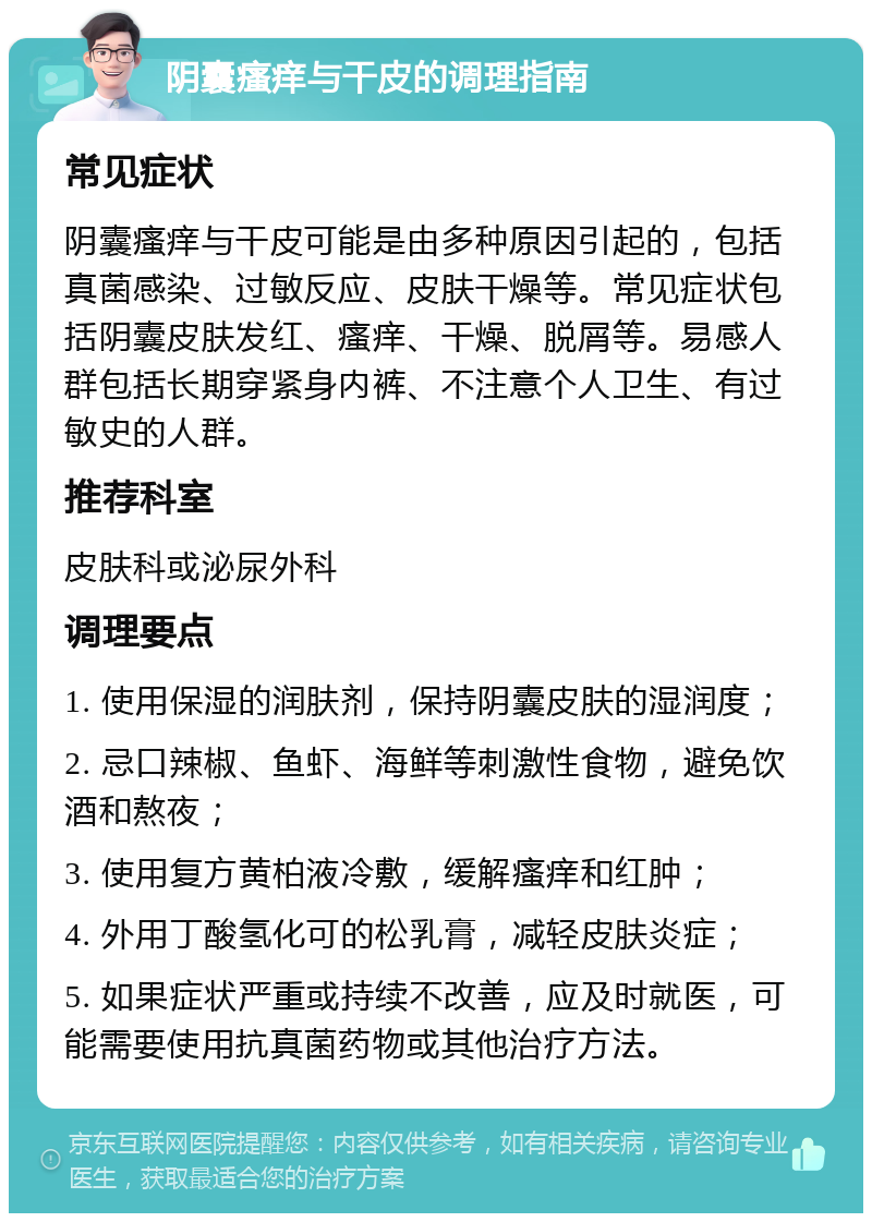 阴囊瘙痒与干皮的调理指南 常见症状 阴囊瘙痒与干皮可能是由多种原因引起的，包括真菌感染、过敏反应、皮肤干燥等。常见症状包括阴囊皮肤发红、瘙痒、干燥、脱屑等。易感人群包括长期穿紧身内裤、不注意个人卫生、有过敏史的人群。 推荐科室 皮肤科或泌尿外科 调理要点 1. 使用保湿的润肤剂，保持阴囊皮肤的湿润度； 2. 忌口辣椒、鱼虾、海鲜等刺激性食物，避免饮酒和熬夜； 3. 使用复方黄柏液冷敷，缓解瘙痒和红肿； 4. 外用丁酸氢化可的松乳膏，减轻皮肤炎症； 5. 如果症状严重或持续不改善，应及时就医，可能需要使用抗真菌药物或其他治疗方法。