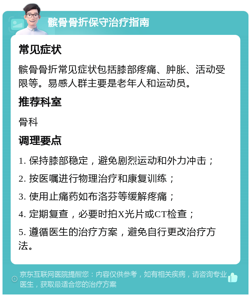 髌骨骨折保守治疗指南 常见症状 髌骨骨折常见症状包括膝部疼痛、肿胀、活动受限等。易感人群主要是老年人和运动员。 推荐科室 骨科 调理要点 1. 保持膝部稳定，避免剧烈运动和外力冲击； 2. 按医嘱进行物理治疗和康复训练； 3. 使用止痛药如布洛芬等缓解疼痛； 4. 定期复查，必要时拍X光片或CT检查； 5. 遵循医生的治疗方案，避免自行更改治疗方法。