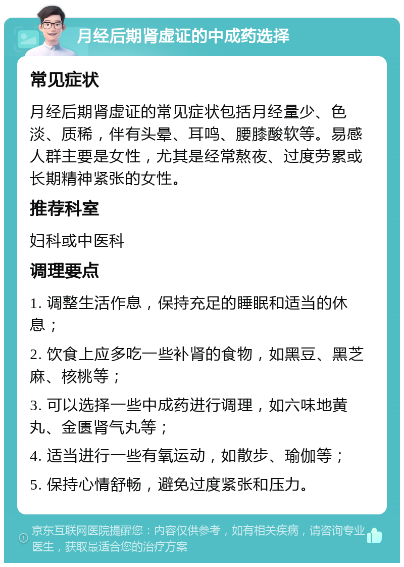 月经后期肾虚证的中成药选择 常见症状 月经后期肾虚证的常见症状包括月经量少、色淡、质稀，伴有头晕、耳鸣、腰膝酸软等。易感人群主要是女性，尤其是经常熬夜、过度劳累或长期精神紧张的女性。 推荐科室 妇科或中医科 调理要点 1. 调整生活作息，保持充足的睡眠和适当的休息； 2. 饮食上应多吃一些补肾的食物，如黑豆、黑芝麻、核桃等； 3. 可以选择一些中成药进行调理，如六味地黄丸、金匮肾气丸等； 4. 适当进行一些有氧运动，如散步、瑜伽等； 5. 保持心情舒畅，避免过度紧张和压力。