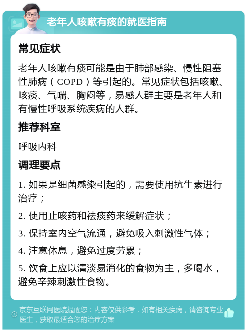 老年人咳嗽有痰的就医指南 常见症状 老年人咳嗽有痰可能是由于肺部感染、慢性阻塞性肺病（COPD）等引起的。常见症状包括咳嗽、咳痰、气喘、胸闷等，易感人群主要是老年人和有慢性呼吸系统疾病的人群。 推荐科室 呼吸内科 调理要点 1. 如果是细菌感染引起的，需要使用抗生素进行治疗； 2. 使用止咳药和祛痰药来缓解症状； 3. 保持室内空气流通，避免吸入刺激性气体； 4. 注意休息，避免过度劳累； 5. 饮食上应以清淡易消化的食物为主，多喝水，避免辛辣刺激性食物。