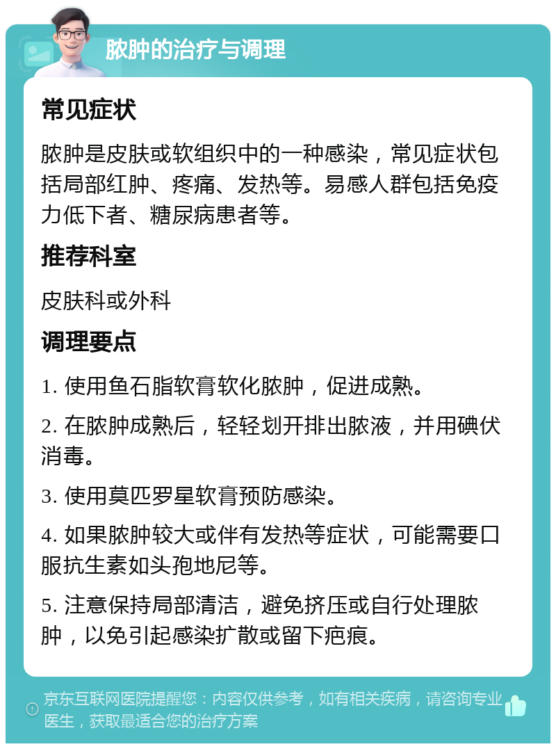 脓肿的治疗与调理 常见症状 脓肿是皮肤或软组织中的一种感染，常见症状包括局部红肿、疼痛、发热等。易感人群包括免疫力低下者、糖尿病患者等。 推荐科室 皮肤科或外科 调理要点 1. 使用鱼石脂软膏软化脓肿，促进成熟。 2. 在脓肿成熟后，轻轻划开排出脓液，并用碘伏消毒。 3. 使用莫匹罗星软膏预防感染。 4. 如果脓肿较大或伴有发热等症状，可能需要口服抗生素如头孢地尼等。 5. 注意保持局部清洁，避免挤压或自行处理脓肿，以免引起感染扩散或留下疤痕。