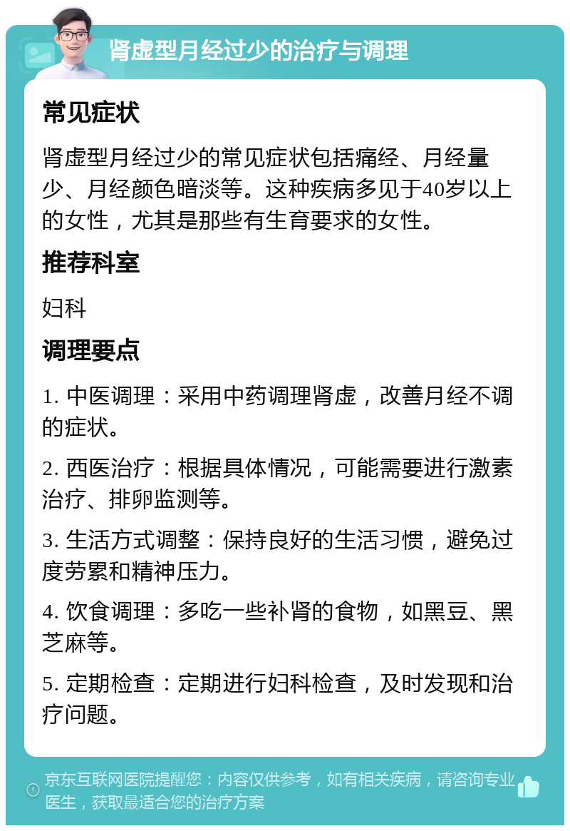 肾虚型月经过少的治疗与调理 常见症状 肾虚型月经过少的常见症状包括痛经、月经量少、月经颜色暗淡等。这种疾病多见于40岁以上的女性，尤其是那些有生育要求的女性。 推荐科室 妇科 调理要点 1. 中医调理：采用中药调理肾虚，改善月经不调的症状。 2. 西医治疗：根据具体情况，可能需要进行激素治疗、排卵监测等。 3. 生活方式调整：保持良好的生活习惯，避免过度劳累和精神压力。 4. 饮食调理：多吃一些补肾的食物，如黑豆、黑芝麻等。 5. 定期检查：定期进行妇科检查，及时发现和治疗问题。