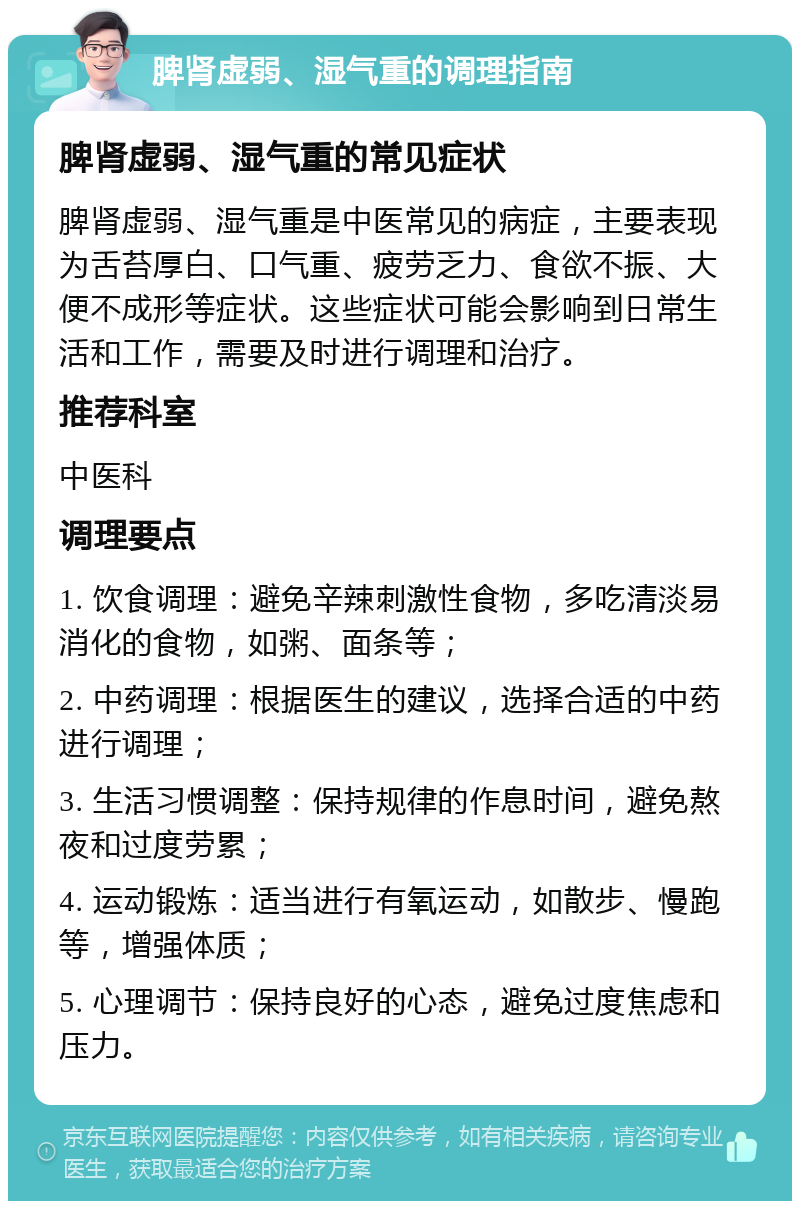 脾肾虚弱、湿气重的调理指南 脾肾虚弱、湿气重的常见症状 脾肾虚弱、湿气重是中医常见的病症，主要表现为舌苔厚白、口气重、疲劳乏力、食欲不振、大便不成形等症状。这些症状可能会影响到日常生活和工作，需要及时进行调理和治疗。 推荐科室 中医科 调理要点 1. 饮食调理：避免辛辣刺激性食物，多吃清淡易消化的食物，如粥、面条等； 2. 中药调理：根据医生的建议，选择合适的中药进行调理； 3. 生活习惯调整：保持规律的作息时间，避免熬夜和过度劳累； 4. 运动锻炼：适当进行有氧运动，如散步、慢跑等，增强体质； 5. 心理调节：保持良好的心态，避免过度焦虑和压力。