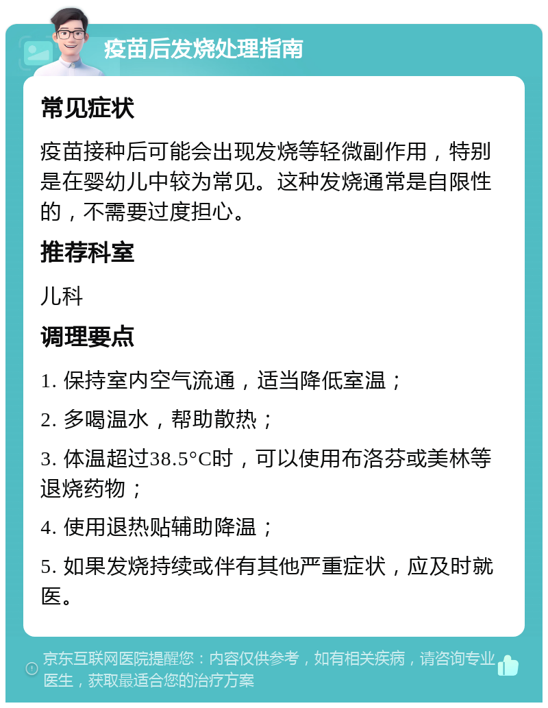 疫苗后发烧处理指南 常见症状 疫苗接种后可能会出现发烧等轻微副作用，特别是在婴幼儿中较为常见。这种发烧通常是自限性的，不需要过度担心。 推荐科室 儿科 调理要点 1. 保持室内空气流通，适当降低室温； 2. 多喝温水，帮助散热； 3. 体温超过38.5°C时，可以使用布洛芬或美林等退烧药物； 4. 使用退热贴辅助降温； 5. 如果发烧持续或伴有其他严重症状，应及时就医。