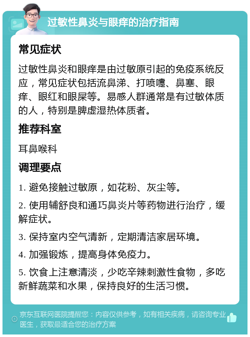 过敏性鼻炎与眼痒的治疗指南 常见症状 过敏性鼻炎和眼痒是由过敏原引起的免疫系统反应，常见症状包括流鼻涕、打喷嚏、鼻塞、眼痒、眼红和眼屎等。易感人群通常是有过敏体质的人，特别是脾虚湿热体质者。 推荐科室 耳鼻喉科 调理要点 1. 避免接触过敏原，如花粉、灰尘等。 2. 使用辅舒良和通巧鼻炎片等药物进行治疗，缓解症状。 3. 保持室内空气清新，定期清洁家居环境。 4. 加强锻炼，提高身体免疫力。 5. 饮食上注意清淡，少吃辛辣刺激性食物，多吃新鲜蔬菜和水果，保持良好的生活习惯。