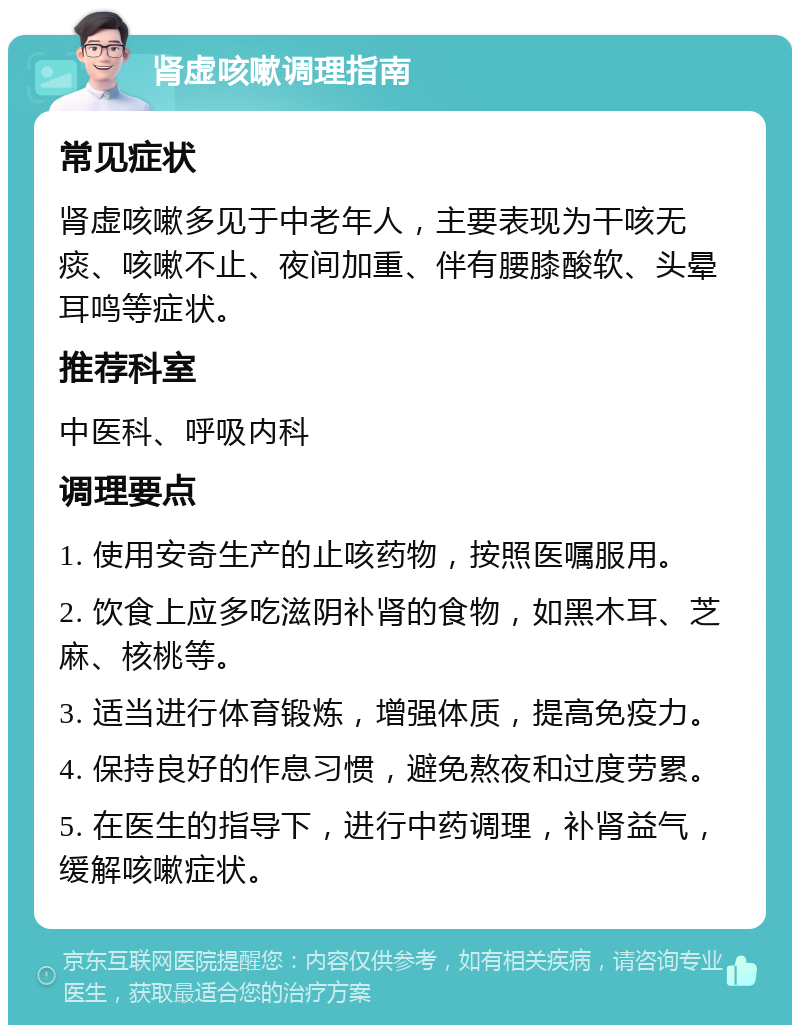 肾虚咳嗽调理指南 常见症状 肾虚咳嗽多见于中老年人，主要表现为干咳无痰、咳嗽不止、夜间加重、伴有腰膝酸软、头晕耳鸣等症状。 推荐科室 中医科、呼吸内科 调理要点 1. 使用安奇生产的止咳药物，按照医嘱服用。 2. 饮食上应多吃滋阴补肾的食物，如黑木耳、芝麻、核桃等。 3. 适当进行体育锻炼，增强体质，提高免疫力。 4. 保持良好的作息习惯，避免熬夜和过度劳累。 5. 在医生的指导下，进行中药调理，补肾益气，缓解咳嗽症状。