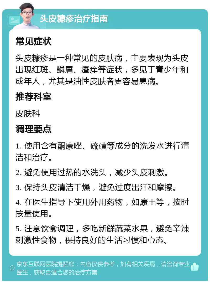 头皮糠疹治疗指南 常见症状 头皮糠疹是一种常见的皮肤病，主要表现为头皮出现红斑、鳞屑、瘙痒等症状，多见于青少年和成年人，尤其是油性皮肤者更容易患病。 推荐科室 皮肤科 调理要点 1. 使用含有酮康唑、硫磺等成分的洗发水进行清洁和治疗。 2. 避免使用过热的水洗头，减少头皮刺激。 3. 保持头皮清洁干燥，避免过度出汗和摩擦。 4. 在医生指导下使用外用药物，如康王等，按时按量使用。 5. 注意饮食调理，多吃新鲜蔬菜水果，避免辛辣刺激性食物，保持良好的生活习惯和心态。