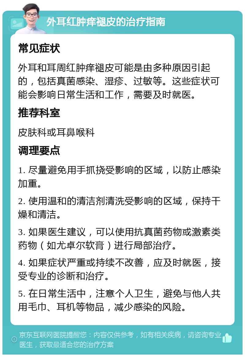 外耳红肿痒褪皮的治疗指南 常见症状 外耳和耳周红肿痒褪皮可能是由多种原因引起的，包括真菌感染、湿疹、过敏等。这些症状可能会影响日常生活和工作，需要及时就医。 推荐科室 皮肤科或耳鼻喉科 调理要点 1. 尽量避免用手抓挠受影响的区域，以防止感染加重。 2. 使用温和的清洁剂清洗受影响的区域，保持干燥和清洁。 3. 如果医生建议，可以使用抗真菌药物或激素类药物（如尤卓尔软膏）进行局部治疗。 4. 如果症状严重或持续不改善，应及时就医，接受专业的诊断和治疗。 5. 在日常生活中，注意个人卫生，避免与他人共用毛巾、耳机等物品，减少感染的风险。