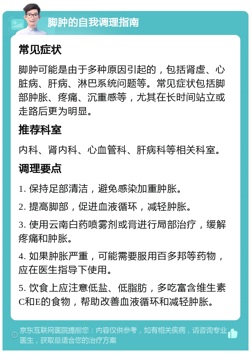 脚肿的自我调理指南 常见症状 脚肿可能是由于多种原因引起的，包括肾虚、心脏病、肝病、淋巴系统问题等。常见症状包括脚部肿胀、疼痛、沉重感等，尤其在长时间站立或走路后更为明显。 推荐科室 内科、肾内科、心血管科、肝病科等相关科室。 调理要点 1. 保持足部清洁，避免感染加重肿胀。 2. 提高脚部，促进血液循环，减轻肿胀。 3. 使用云南白药喷雾剂或膏进行局部治疗，缓解疼痛和肿胀。 4. 如果肿胀严重，可能需要服用百多邦等药物，应在医生指导下使用。 5. 饮食上应注意低盐、低脂肪，多吃富含维生素C和E的食物，帮助改善血液循环和减轻肿胀。