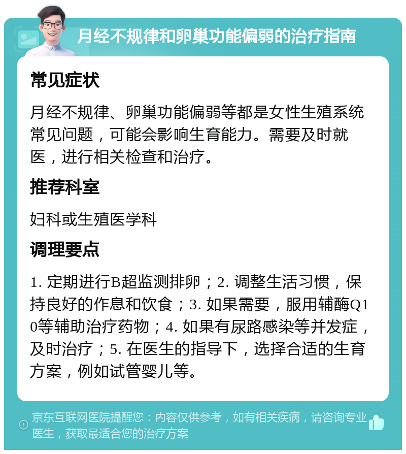 月经不规律和卵巢功能偏弱的治疗指南 常见症状 月经不规律、卵巢功能偏弱等都是女性生殖系统常见问题，可能会影响生育能力。需要及时就医，进行相关检查和治疗。 推荐科室 妇科或生殖医学科 调理要点 1. 定期进行B超监测排卵；2. 调整生活习惯，保持良好的作息和饮食；3. 如果需要，服用辅酶Q10等辅助治疗药物；4. 如果有尿路感染等并发症，及时治疗；5. 在医生的指导下，选择合适的生育方案，例如试管婴儿等。