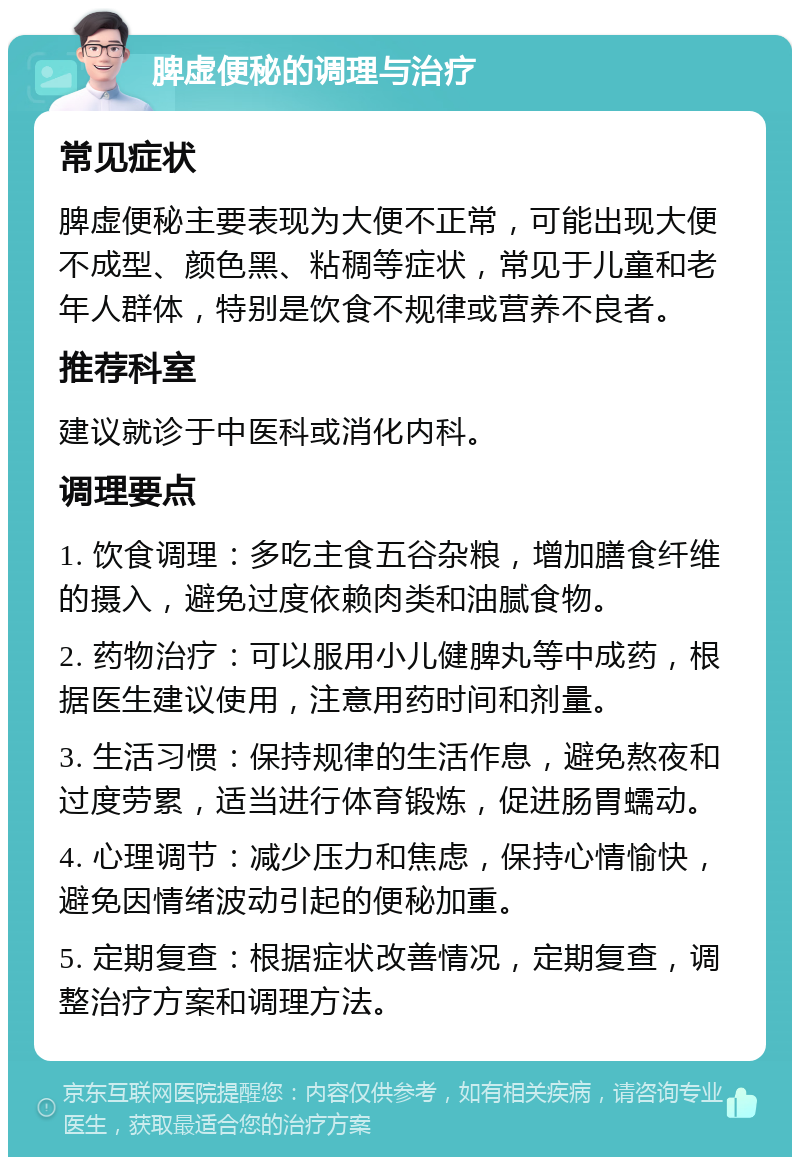 脾虚便秘的调理与治疗 常见症状 脾虚便秘主要表现为大便不正常，可能出现大便不成型、颜色黑、粘稠等症状，常见于儿童和老年人群体，特别是饮食不规律或营养不良者。 推荐科室 建议就诊于中医科或消化内科。 调理要点 1. 饮食调理：多吃主食五谷杂粮，增加膳食纤维的摄入，避免过度依赖肉类和油腻食物。 2. 药物治疗：可以服用小儿健脾丸等中成药，根据医生建议使用，注意用药时间和剂量。 3. 生活习惯：保持规律的生活作息，避免熬夜和过度劳累，适当进行体育锻炼，促进肠胃蠕动。 4. 心理调节：减少压力和焦虑，保持心情愉快，避免因情绪波动引起的便秘加重。 5. 定期复查：根据症状改善情况，定期复查，调整治疗方案和调理方法。