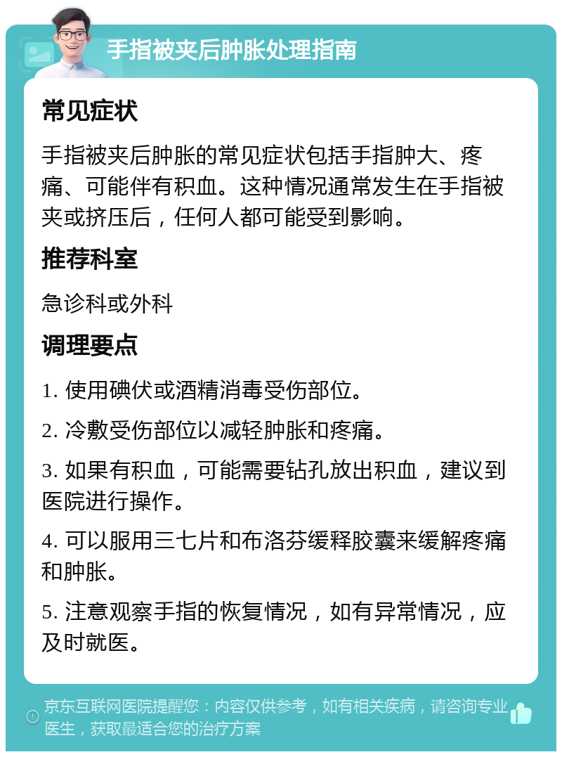 手指被夹后肿胀处理指南 常见症状 手指被夹后肿胀的常见症状包括手指肿大、疼痛、可能伴有积血。这种情况通常发生在手指被夹或挤压后，任何人都可能受到影响。 推荐科室 急诊科或外科 调理要点 1. 使用碘伏或酒精消毒受伤部位。 2. 冷敷受伤部位以减轻肿胀和疼痛。 3. 如果有积血，可能需要钻孔放出积血，建议到医院进行操作。 4. 可以服用三七片和布洛芬缓释胶囊来缓解疼痛和肿胀。 5. 注意观察手指的恢复情况，如有异常情况，应及时就医。