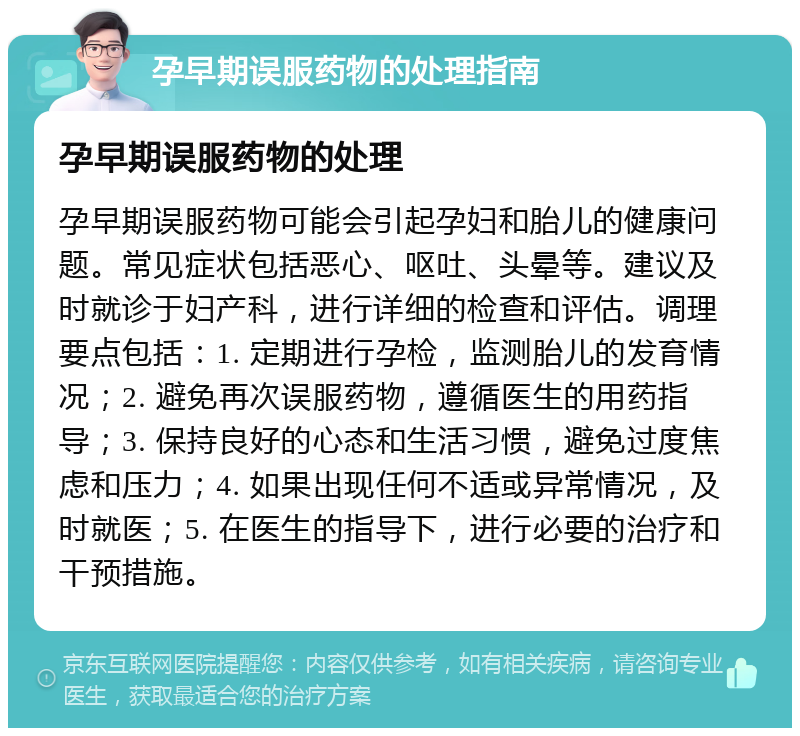 孕早期误服药物的处理指南 孕早期误服药物的处理 孕早期误服药物可能会引起孕妇和胎儿的健康问题。常见症状包括恶心、呕吐、头晕等。建议及时就诊于妇产科，进行详细的检查和评估。调理要点包括：1. 定期进行孕检，监测胎儿的发育情况；2. 避免再次误服药物，遵循医生的用药指导；3. 保持良好的心态和生活习惯，避免过度焦虑和压力；4. 如果出现任何不适或异常情况，及时就医；5. 在医生的指导下，进行必要的治疗和干预措施。