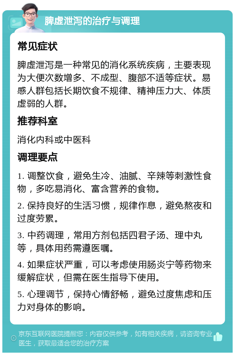 脾虚泄泻的治疗与调理 常见症状 脾虚泄泻是一种常见的消化系统疾病，主要表现为大便次数增多、不成型、腹部不适等症状。易感人群包括长期饮食不规律、精神压力大、体质虚弱的人群。 推荐科室 消化内科或中医科 调理要点 1. 调整饮食，避免生冷、油腻、辛辣等刺激性食物，多吃易消化、富含营养的食物。 2. 保持良好的生活习惯，规律作息，避免熬夜和过度劳累。 3. 中药调理，常用方剂包括四君子汤、理中丸等，具体用药需遵医嘱。 4. 如果症状严重，可以考虑使用肠炎宁等药物来缓解症状，但需在医生指导下使用。 5. 心理调节，保持心情舒畅，避免过度焦虑和压力对身体的影响。