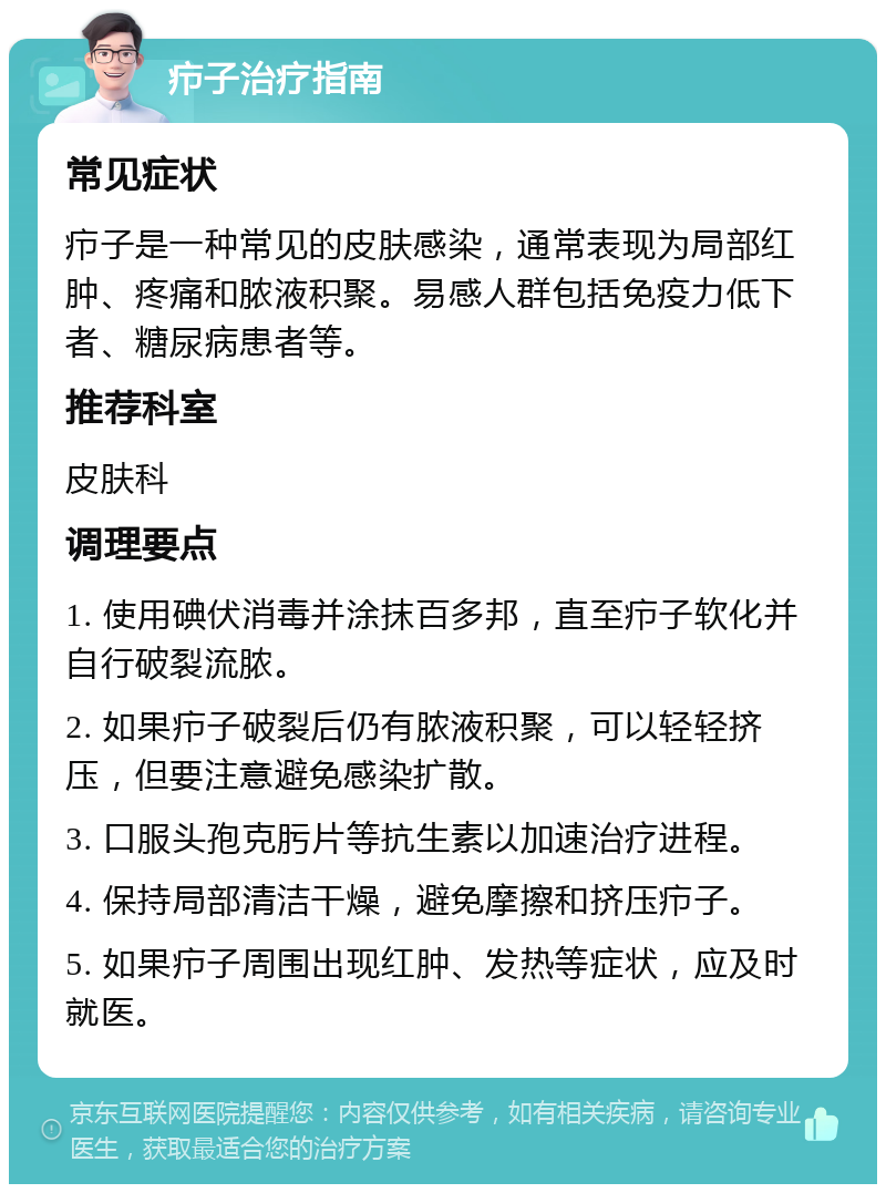 疖子治疗指南 常见症状 疖子是一种常见的皮肤感染，通常表现为局部红肿、疼痛和脓液积聚。易感人群包括免疫力低下者、糖尿病患者等。 推荐科室 皮肤科 调理要点 1. 使用碘伏消毒并涂抹百多邦，直至疖子软化并自行破裂流脓。 2. 如果疖子破裂后仍有脓液积聚，可以轻轻挤压，但要注意避免感染扩散。 3. 口服头孢克肟片等抗生素以加速治疗进程。 4. 保持局部清洁干燥，避免摩擦和挤压疖子。 5. 如果疖子周围出现红肿、发热等症状，应及时就医。