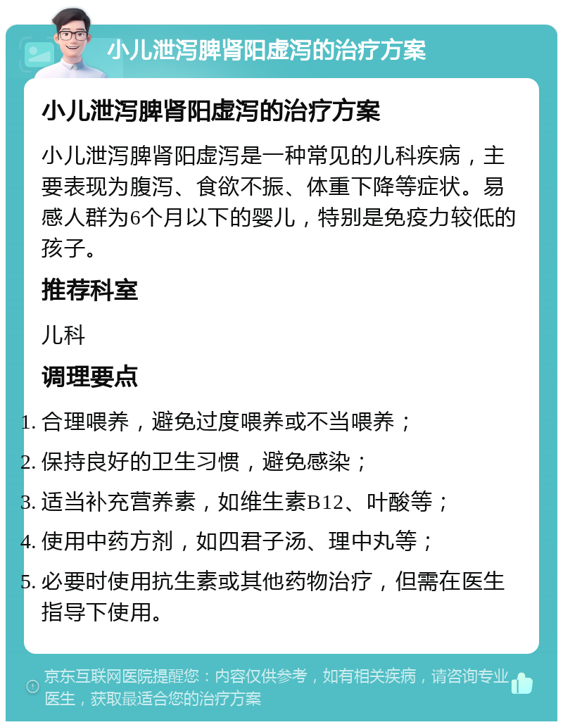 小儿泄泻脾肾阳虚泻的治疗方案 小儿泄泻脾肾阳虚泻的治疗方案 小儿泄泻脾肾阳虚泻是一种常见的儿科疾病，主要表现为腹泻、食欲不振、体重下降等症状。易感人群为6个月以下的婴儿，特别是免疫力较低的孩子。 推荐科室 儿科 调理要点 合理喂养，避免过度喂养或不当喂养； 保持良好的卫生习惯，避免感染； 适当补充营养素，如维生素B12、叶酸等； 使用中药方剂，如四君子汤、理中丸等； 必要时使用抗生素或其他药物治疗，但需在医生指导下使用。