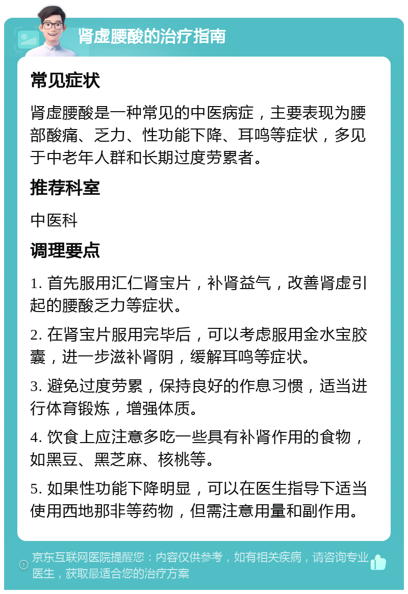 肾虚腰酸的治疗指南 常见症状 肾虚腰酸是一种常见的中医病症，主要表现为腰部酸痛、乏力、性功能下降、耳鸣等症状，多见于中老年人群和长期过度劳累者。 推荐科室 中医科 调理要点 1. 首先服用汇仁肾宝片，补肾益气，改善肾虚引起的腰酸乏力等症状。 2. 在肾宝片服用完毕后，可以考虑服用金水宝胶囊，进一步滋补肾阴，缓解耳鸣等症状。 3. 避免过度劳累，保持良好的作息习惯，适当进行体育锻炼，增强体质。 4. 饮食上应注意多吃一些具有补肾作用的食物，如黑豆、黑芝麻、核桃等。 5. 如果性功能下降明显，可以在医生指导下适当使用西地那非等药物，但需注意用量和副作用。