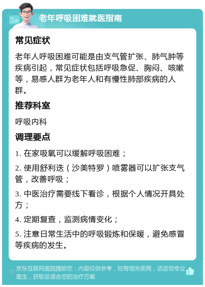 老年呼吸困难就医指南 常见症状 老年人呼吸困难可能是由支气管扩张、肺气肿等疾病引起，常见症状包括呼吸急促、胸闷、咳嗽等，易感人群为老年人和有慢性肺部疾病的人群。 推荐科室 呼吸内科 调理要点 1. 在家吸氧可以缓解呼吸困难； 2. 使用舒利迭（沙美特罗）喷雾器可以扩张支气管，改善呼吸； 3. 中医治疗需要线下看诊，根据个人情况开具处方； 4. 定期复查，监测病情变化； 5. 注意日常生活中的呼吸锻炼和保暖，避免感冒等疾病的发生。